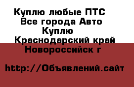 Куплю любые ПТС. - Все города Авто » Куплю   . Краснодарский край,Новороссийск г.